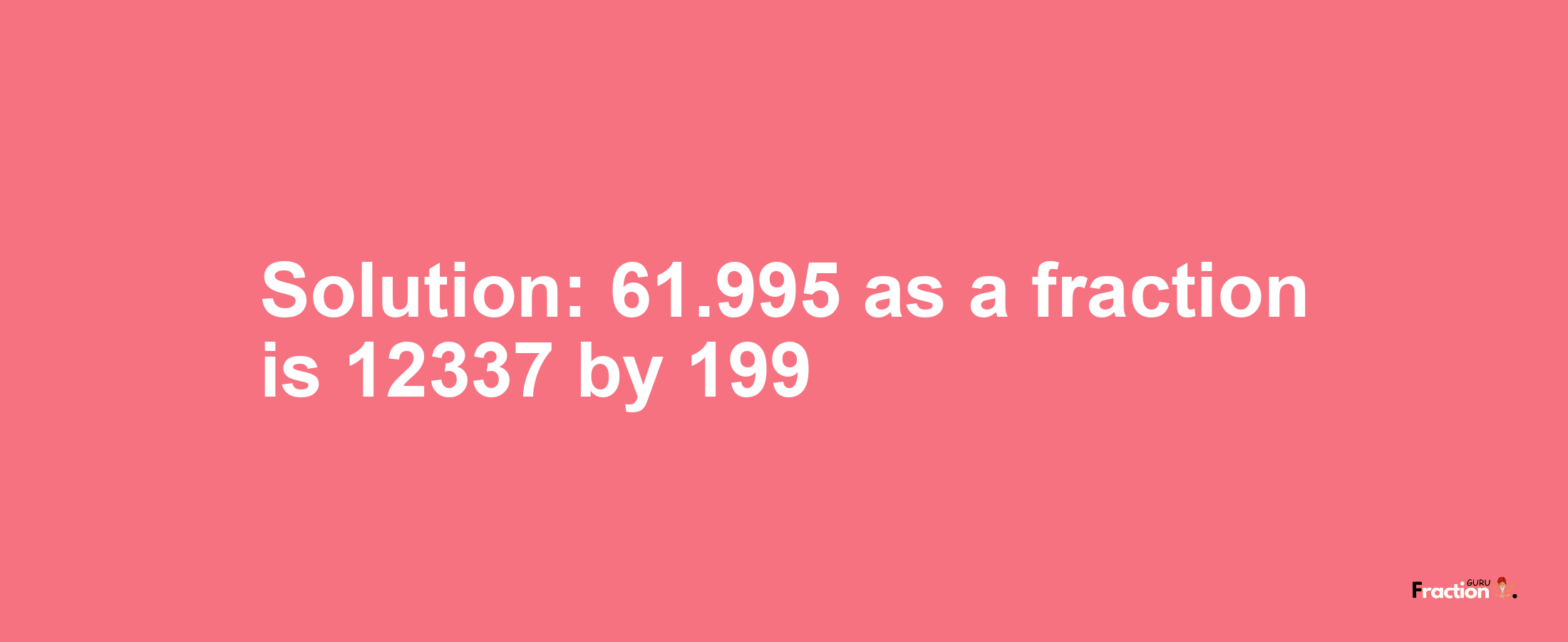 Solution:61.995 as a fraction is 12337/199